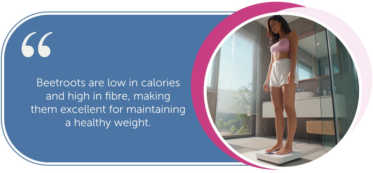Beetroots are low in calories and high in fibre, making them excellent for maintaining a healthy weight