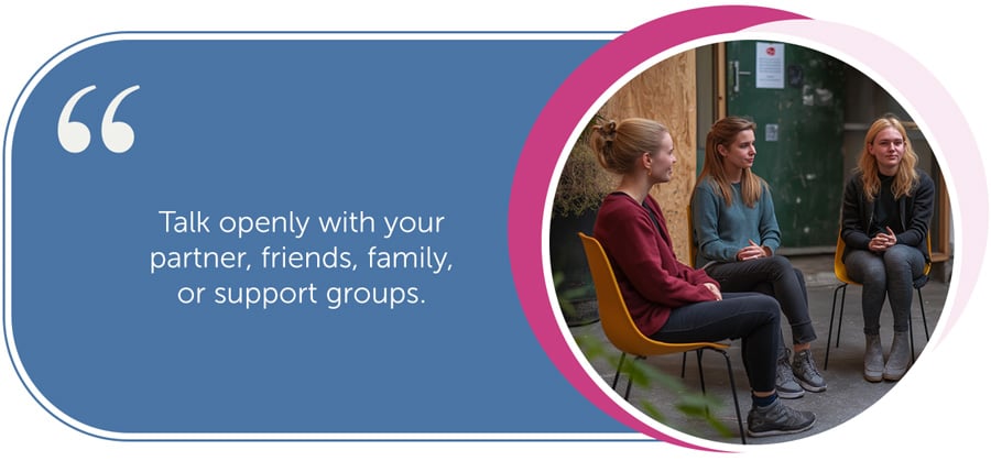Talk openly with your partner, friends, family, or support groups